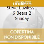 Steve Lawless - 6 Beers 2 Sunday cd