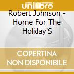 Robert Johnson - Home For The Holiday'S cd musicale di Robert Johnson