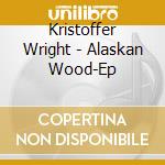 Kristoffer Wright - Alaskan Wood-Ep cd musicale di Kristoffer Wright