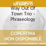 Way Out Of Town Trio - Phraseology cd musicale di Way Out Of Town Trio
