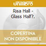 Risa Hall - Glass Half?. cd
