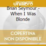 Brian Seymour - When I Was Blonde cd musicale di Brian Seymour
