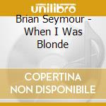 Brian Seymour - When I Was Blonde cd
