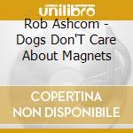 Rob Ashcom - Dogs Don'T Care About Magnets cd