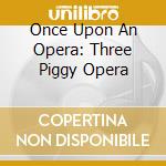 Once Upon An Opera: Three Piggy Opera cd
