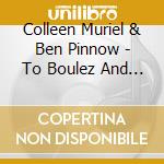 Colleen Muriel & Ben Pinnow - To Boulez And Beyond cd musicale di Colleen Muriel & Ben Pinnow