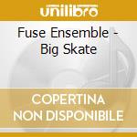 Fuse Ensemble - Big Skate cd musicale di Fuse Ensemble