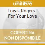 Travis Rogers - For Your Love cd musicale di Travis Rogers