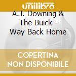 A.J. Downing & The Buick - Way Back Home cd musicale di A.J. Downing & The Buick