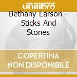 Bethany Larson - Sticks And Stones cd musicale di Bethany Larson