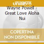 Wayne Powell - Great Love Aloha Nui cd musicale di Wayne Powell
