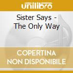 Sister Says - The Only Way cd musicale di Sister Says
