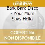 Bark Bark Disco - Your Mum Says Hello cd musicale di Bark Bark Disco
