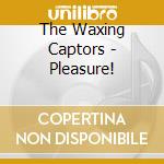 The Waxing Captors - Pleasure! cd