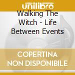 Walking The Witch - Life Between Events cd