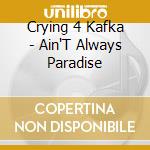 Crying 4 Kafka - Ain'T Always Paradise cd musicale di Crying 4 Kafka