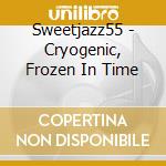 Sweetjazz55 - Cryogenic, Frozen In Time cd musicale di Sweetjazz55