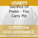 Sacrifice Of Praise - You Carry Me cd musicale di Sacrifice Of Praise