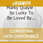 Marky Quayle - So Lucky To Be Loved By You cd musicale di Marky Quayle