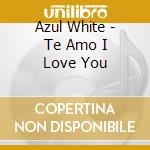 Azul White - Te Amo I Love You cd musicale di Azul White