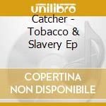 Catcher - Tobacco & Slavery Ep cd musicale di Catcher