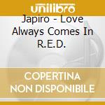 Japiro - Love Always Comes In R.E.D. cd musicale di Japiro