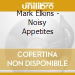 Mark Elkins - Noisy Appetites cd musicale di Mark Elkins