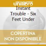 Instant Trouble - Six Feet Under cd