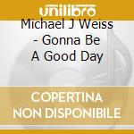 Michael J Weiss - Gonna Be A Good Day cd musicale di Michael J Weiss