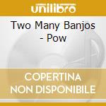 Two Many Banjos - Pow