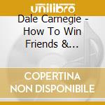Dale Carnegie - How To Win Friends & Influence People cd musicale di Dale Carnegie