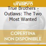 True Brothers - Outlaws: The Two Most Wanted cd