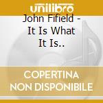 John Fifield - It Is What It Is.. cd musicale di John Fifield