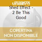 Shed Effect - 2 Be This Good cd musicale di Shed Effect