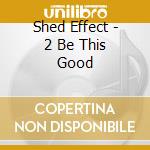 Shed Effect - 2 Be This Good cd