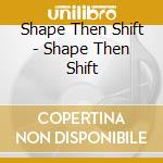 Shape Then Shift - Shape Then Shift cd musicale di Shape Then Shift