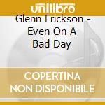 Glenn Erickson - Even On A Bad Day cd