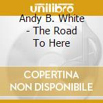 Andy B. White - The Road To Here cd
