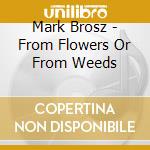 Mark Brosz - From Flowers Or From Weeds cd