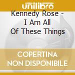 Kennedy Rose - I Am All Of These Things cd