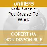 Cold Cake - Put Grease To Work cd musicale di Cold Cake