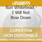 Ron Whitehead - I Will Not Bow Down cd