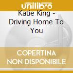 Katie King - Driving Home To You cd