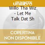 Willo Tha Wiz - Let Me Talk Dat Sh cd musicale di Willo Tha Wiz