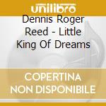 Dennis Roger Reed - Little King Of Dreams cd musicale di Dennis Roger Reed