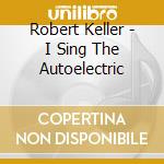 Robert Keller - I Sing The Autoelectric cd