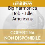 Big Harmonica Bob - Idle Americans cd