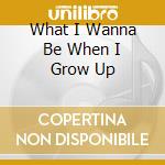 What I Wanna Be When I Grow Up cd