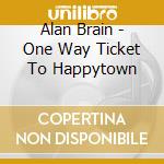 Alan Brain - One Way Ticket To Happytown cd musicale di Alan Brain