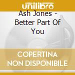 Ash Jones - Better Part Of You cd musicale di Ash Jones